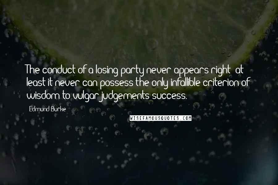 Edmund Burke Quotes: The conduct of a losing party never appears right: at least it never can possess the only infallible criterion of wisdom to vulgar judgements-success.