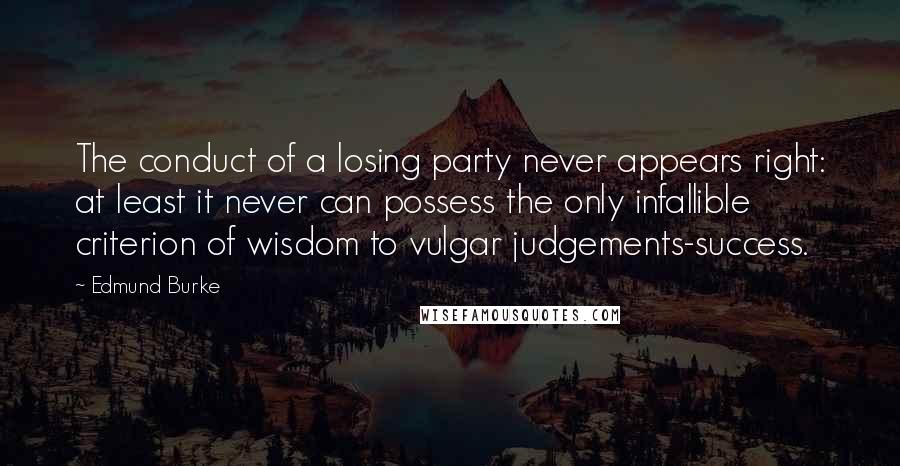 Edmund Burke Quotes: The conduct of a losing party never appears right: at least it never can possess the only infallible criterion of wisdom to vulgar judgements-success.