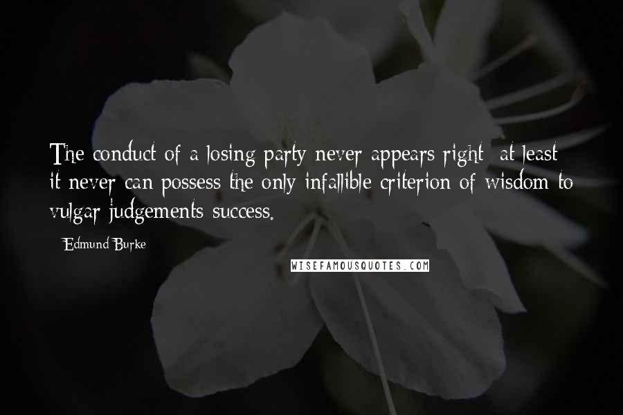 Edmund Burke Quotes: The conduct of a losing party never appears right: at least it never can possess the only infallible criterion of wisdom to vulgar judgements-success.