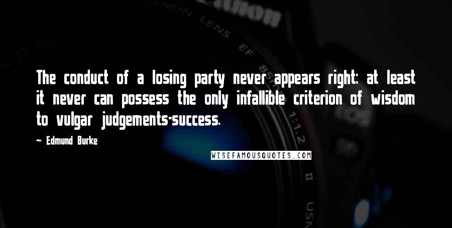 Edmund Burke Quotes: The conduct of a losing party never appears right: at least it never can possess the only infallible criterion of wisdom to vulgar judgements-success.