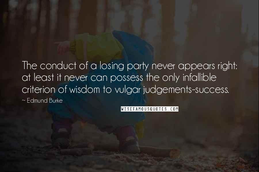 Edmund Burke Quotes: The conduct of a losing party never appears right: at least it never can possess the only infallible criterion of wisdom to vulgar judgements-success.