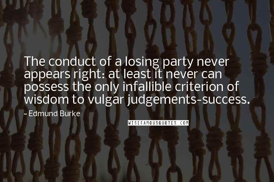 Edmund Burke Quotes: The conduct of a losing party never appears right: at least it never can possess the only infallible criterion of wisdom to vulgar judgements-success.