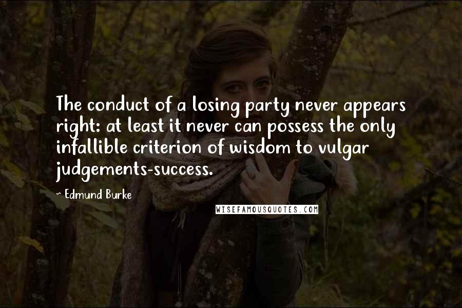 Edmund Burke Quotes: The conduct of a losing party never appears right: at least it never can possess the only infallible criterion of wisdom to vulgar judgements-success.