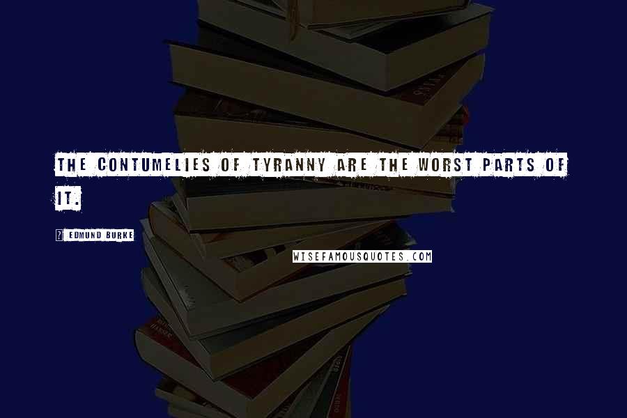 Edmund Burke Quotes: The contumelies of tyranny are the worst parts of it.