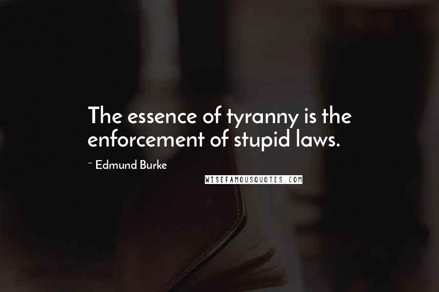 Edmund Burke Quotes: The essence of tyranny is the enforcement of stupid laws.
