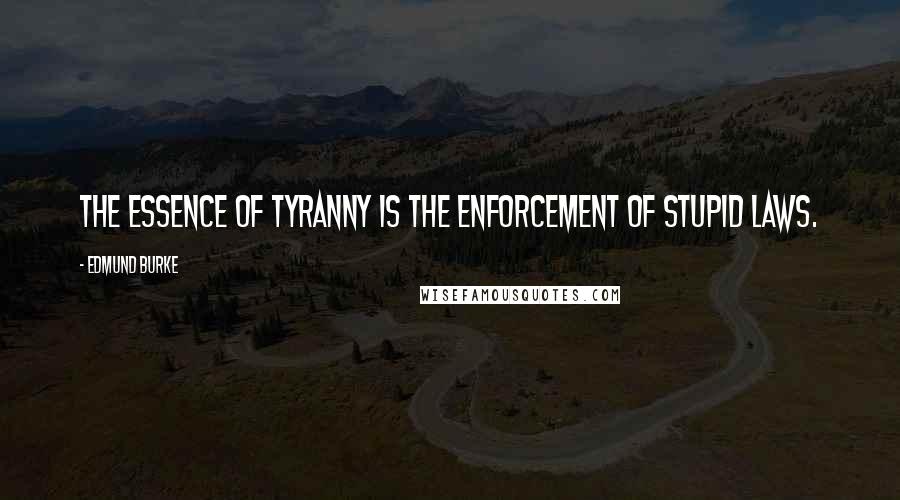 Edmund Burke Quotes: The essence of tyranny is the enforcement of stupid laws.