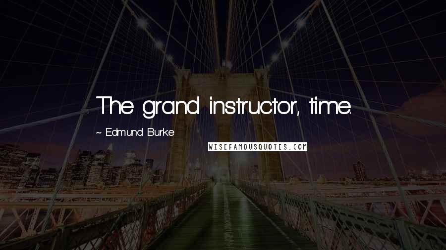 Edmund Burke Quotes: The grand instructor, time.