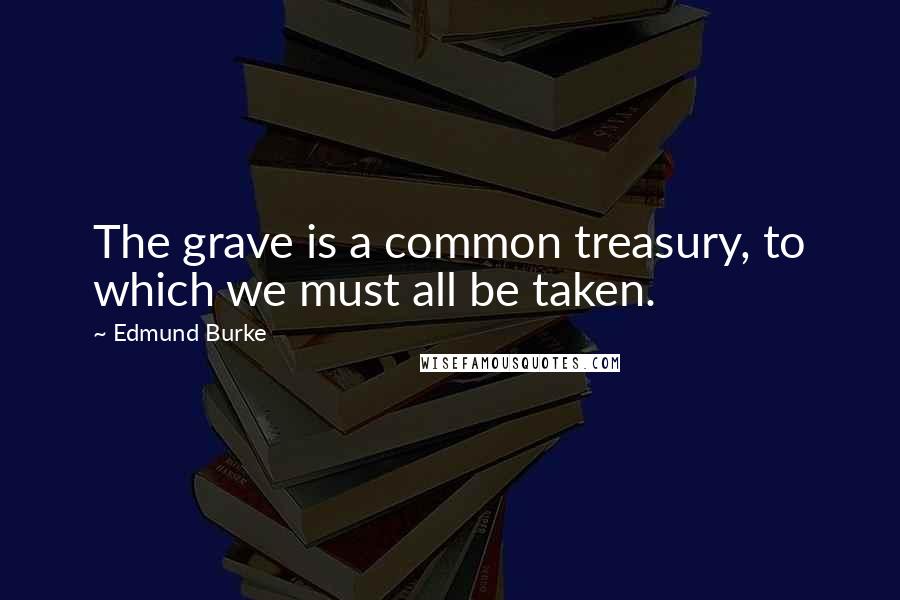 Edmund Burke Quotes: The grave is a common treasury, to which we must all be taken.