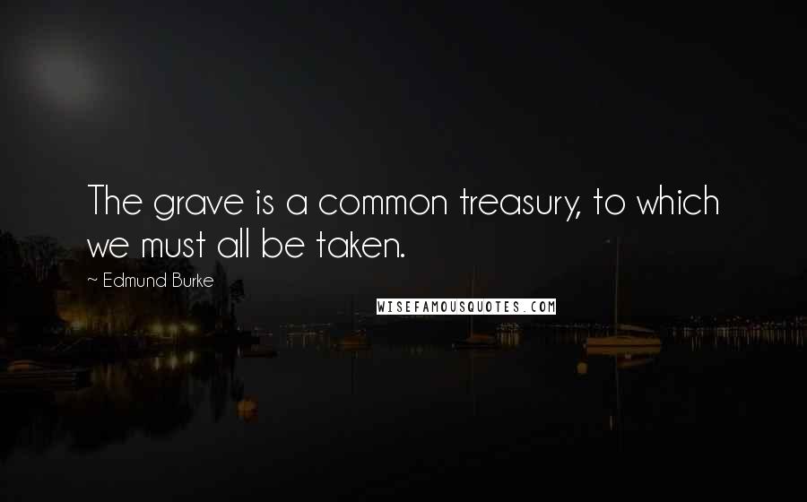 Edmund Burke Quotes: The grave is a common treasury, to which we must all be taken.