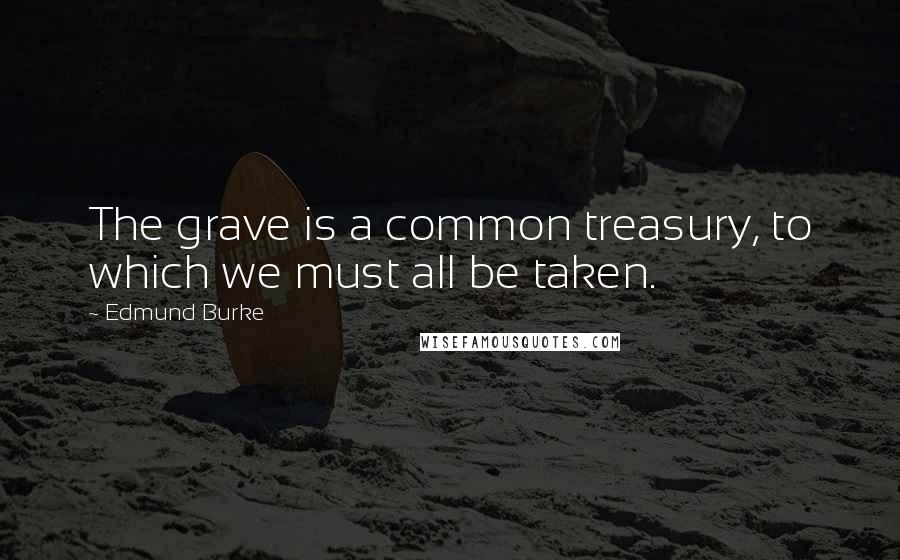 Edmund Burke Quotes: The grave is a common treasury, to which we must all be taken.