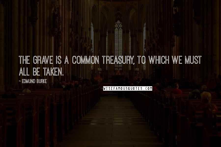 Edmund Burke Quotes: The grave is a common treasury, to which we must all be taken.