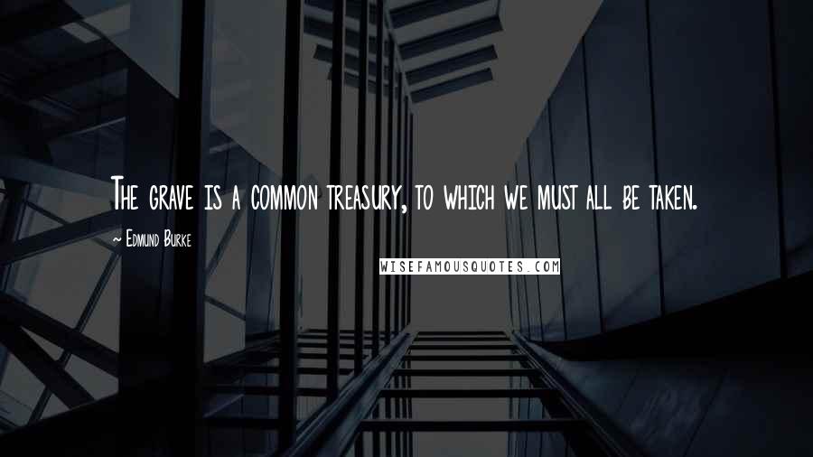 Edmund Burke Quotes: The grave is a common treasury, to which we must all be taken.