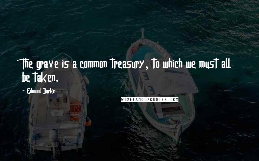 Edmund Burke Quotes: The grave is a common treasury, to which we must all be taken.