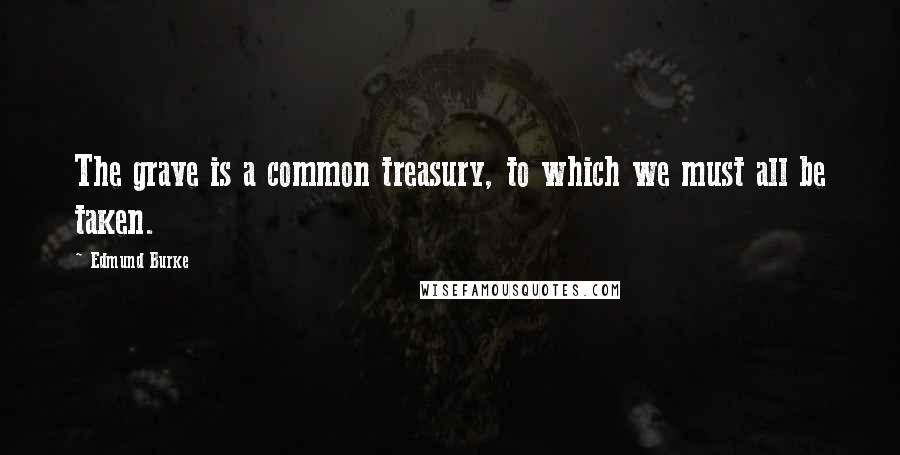 Edmund Burke Quotes: The grave is a common treasury, to which we must all be taken.