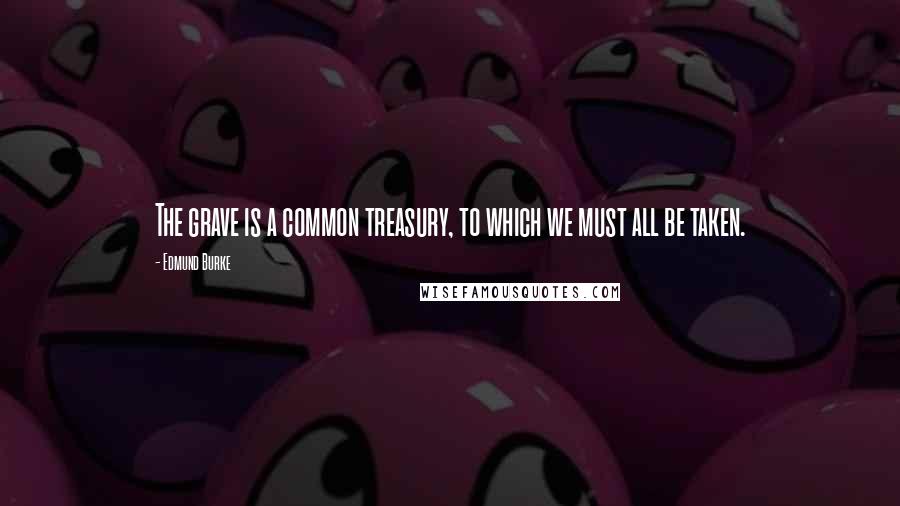 Edmund Burke Quotes: The grave is a common treasury, to which we must all be taken.