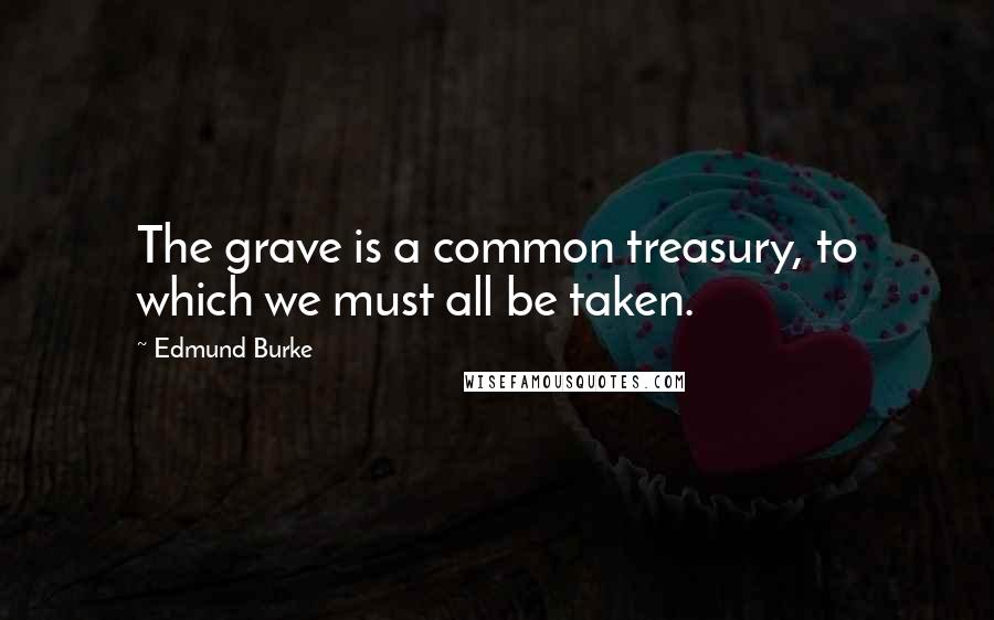 Edmund Burke Quotes: The grave is a common treasury, to which we must all be taken.