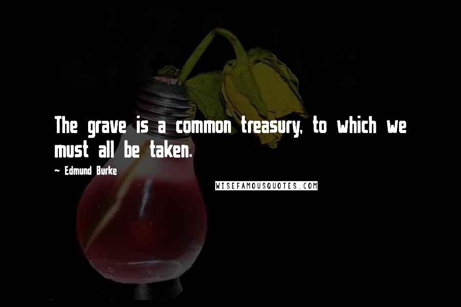 Edmund Burke Quotes: The grave is a common treasury, to which we must all be taken.