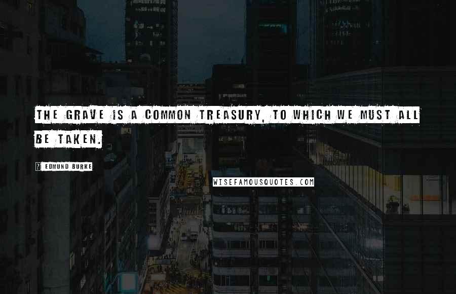 Edmund Burke Quotes: The grave is a common treasury, to which we must all be taken.