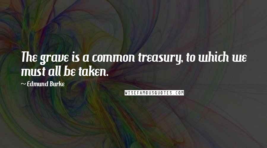 Edmund Burke Quotes: The grave is a common treasury, to which we must all be taken.