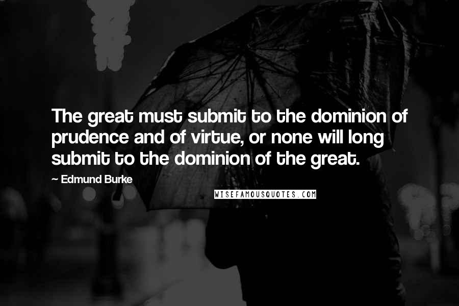 Edmund Burke Quotes: The great must submit to the dominion of prudence and of virtue, or none will long submit to the dominion of the great.