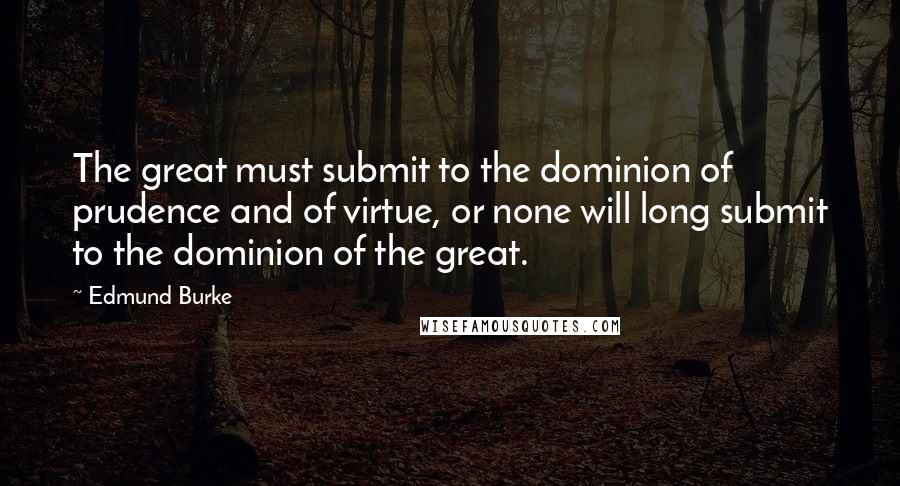 Edmund Burke Quotes: The great must submit to the dominion of prudence and of virtue, or none will long submit to the dominion of the great.