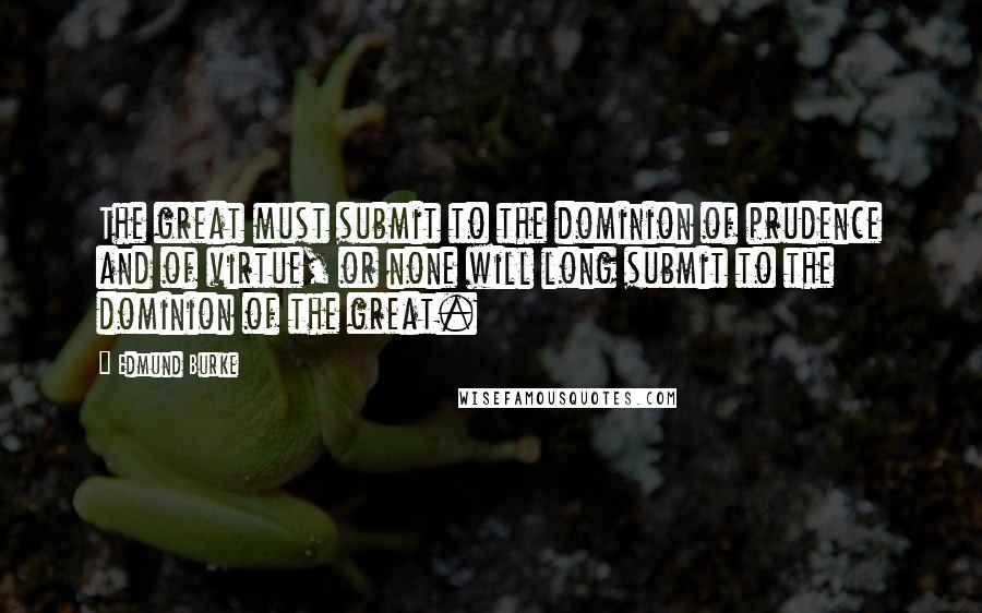 Edmund Burke Quotes: The great must submit to the dominion of prudence and of virtue, or none will long submit to the dominion of the great.