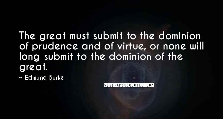 Edmund Burke Quotes: The great must submit to the dominion of prudence and of virtue, or none will long submit to the dominion of the great.