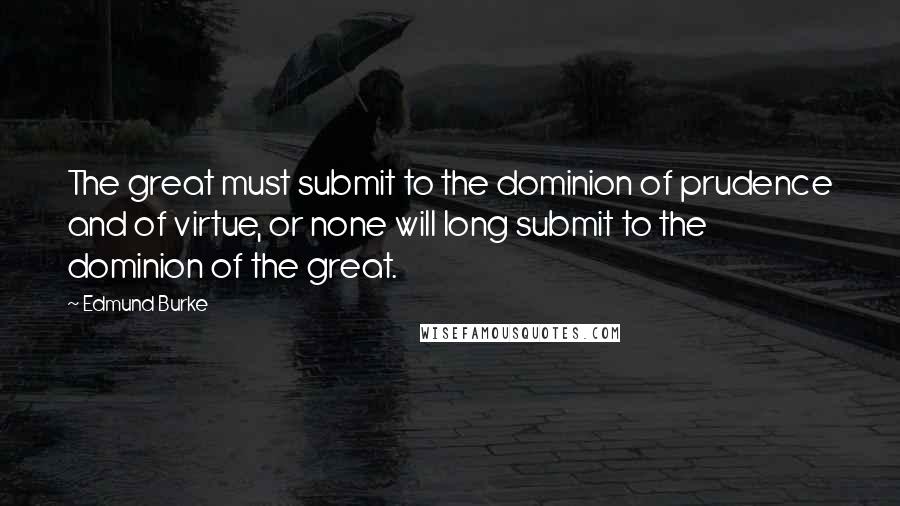 Edmund Burke Quotes: The great must submit to the dominion of prudence and of virtue, or none will long submit to the dominion of the great.