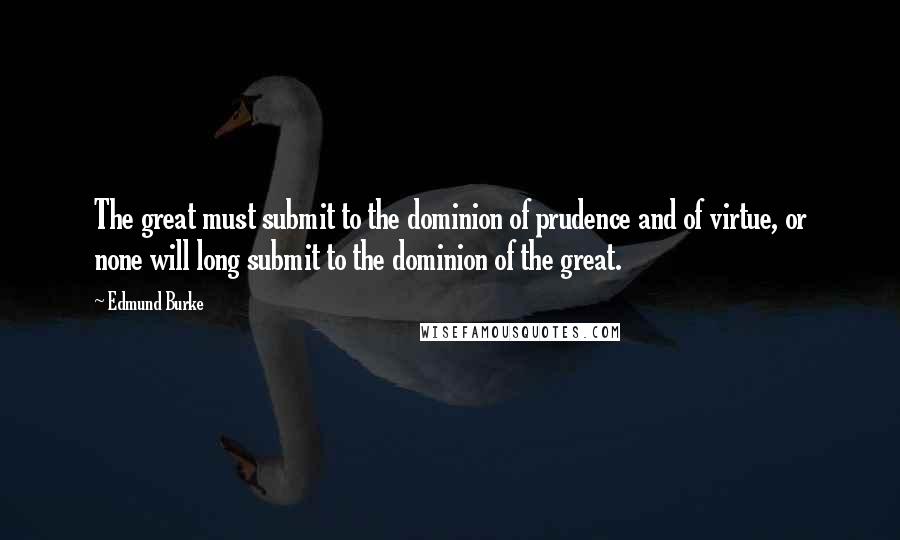 Edmund Burke Quotes: The great must submit to the dominion of prudence and of virtue, or none will long submit to the dominion of the great.