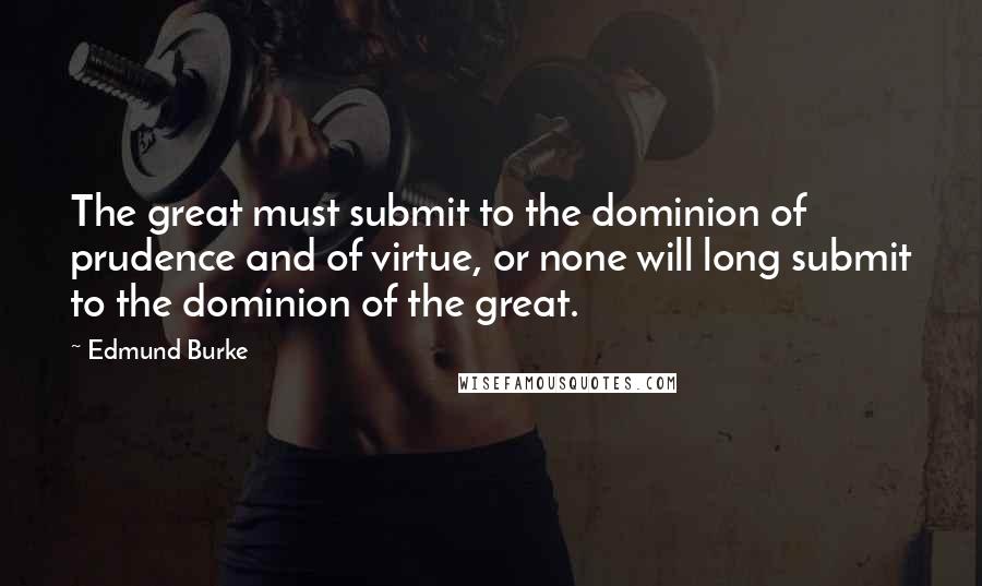 Edmund Burke Quotes: The great must submit to the dominion of prudence and of virtue, or none will long submit to the dominion of the great.