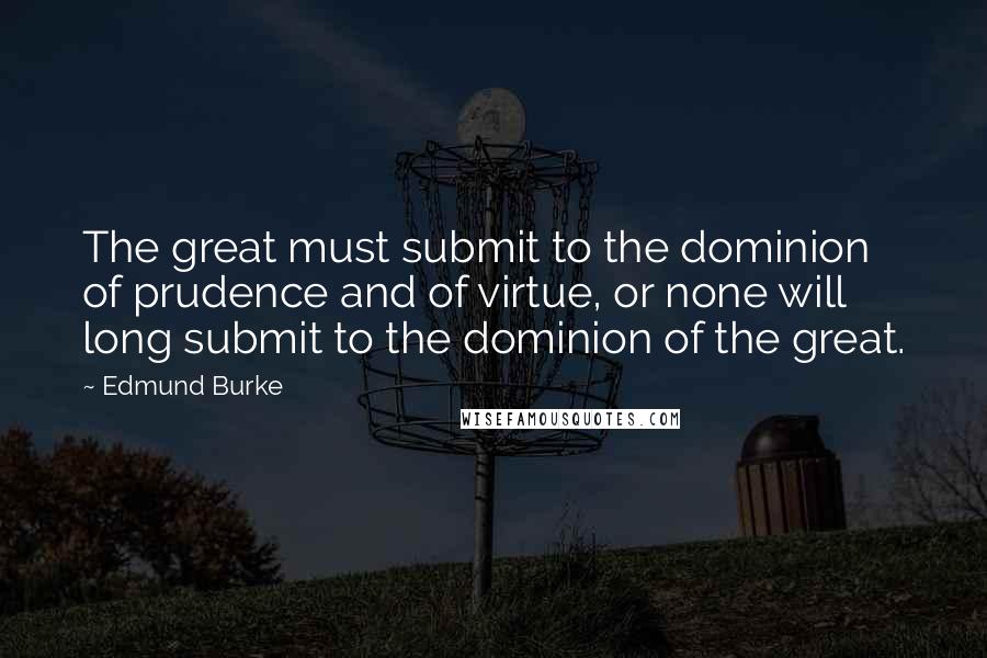 Edmund Burke Quotes: The great must submit to the dominion of prudence and of virtue, or none will long submit to the dominion of the great.