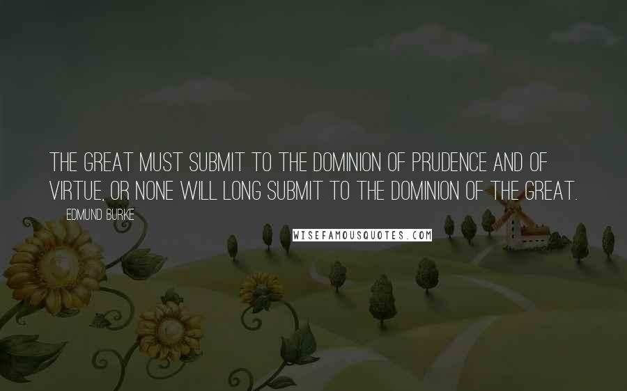 Edmund Burke Quotes: The great must submit to the dominion of prudence and of virtue, or none will long submit to the dominion of the great.