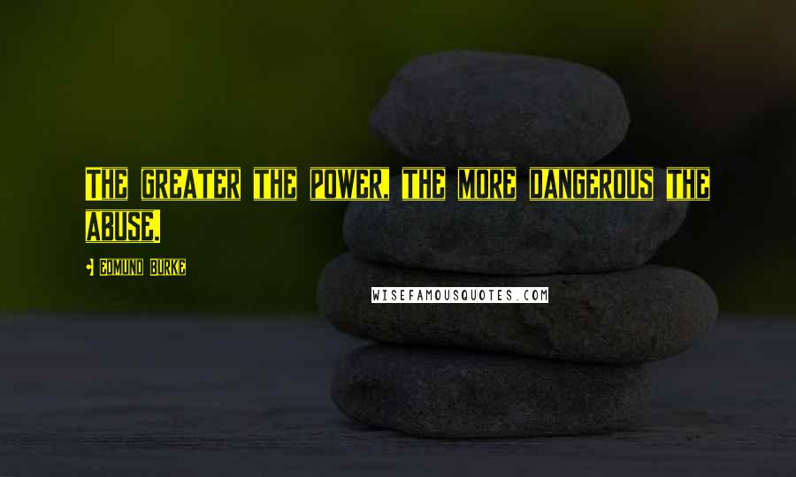 Edmund Burke Quotes: The greater the power, the more dangerous the abuse.