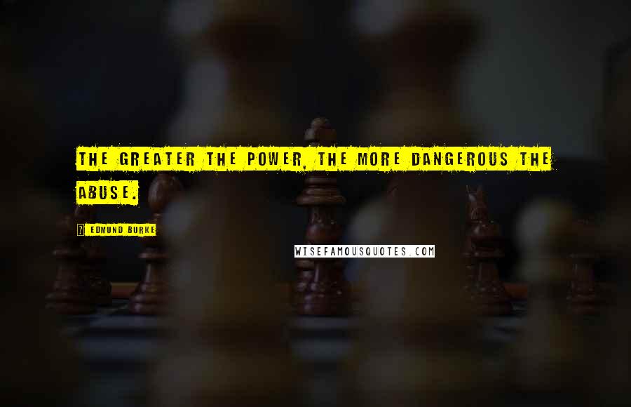 Edmund Burke Quotes: The greater the power, the more dangerous the abuse.