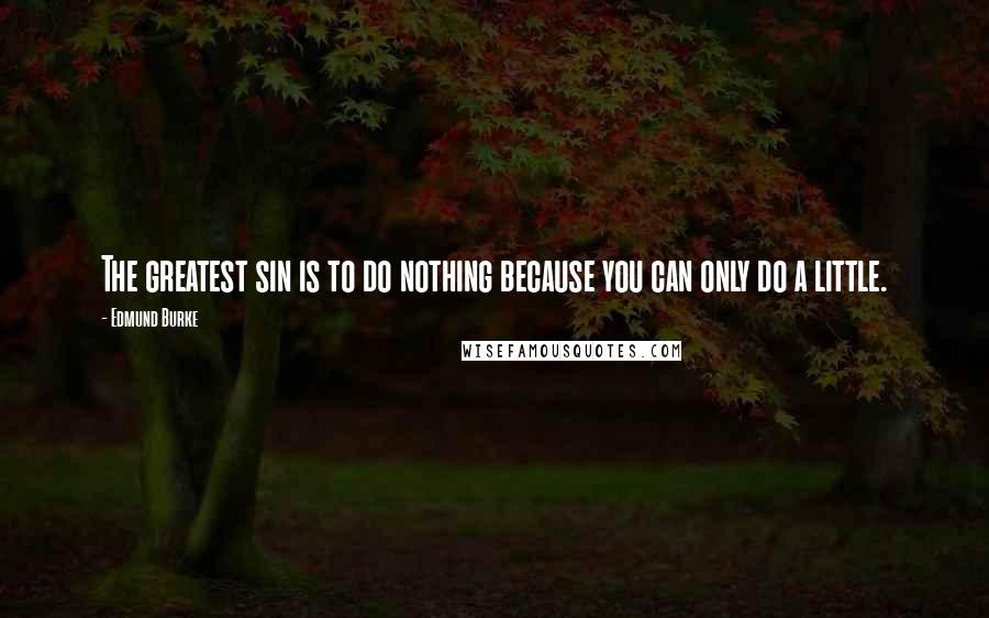 Edmund Burke Quotes: The greatest sin is to do nothing because you can only do a little.