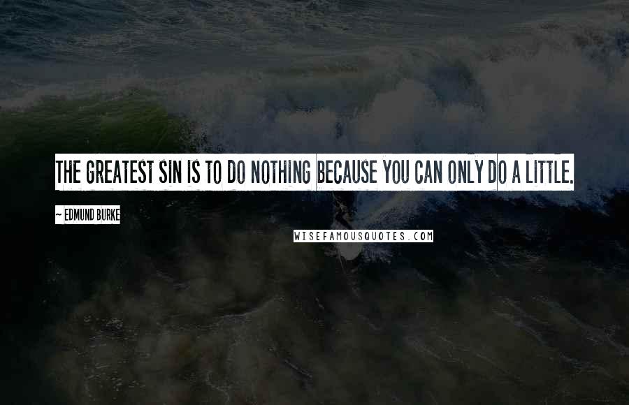 Edmund Burke Quotes: The greatest sin is to do nothing because you can only do a little.