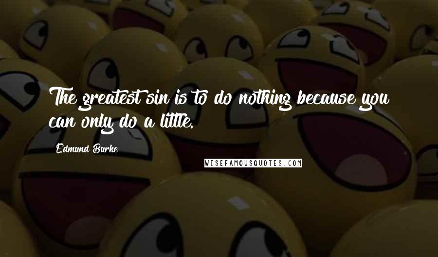 Edmund Burke Quotes: The greatest sin is to do nothing because you can only do a little.