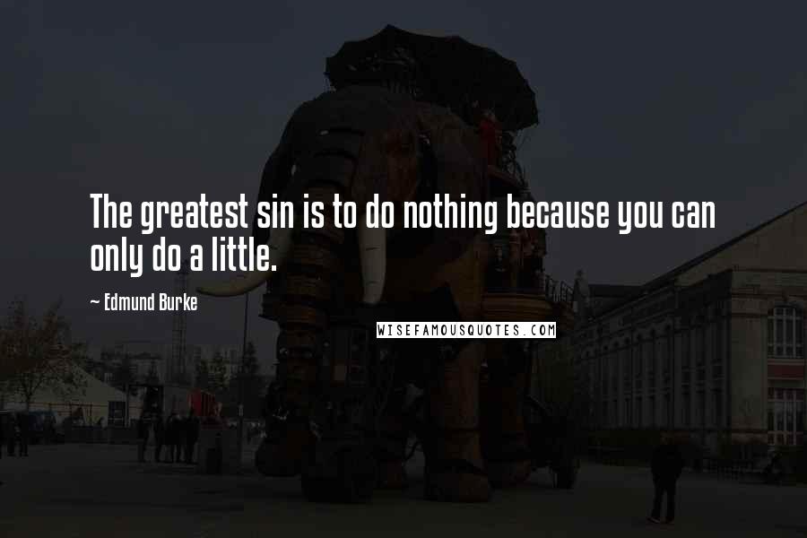 Edmund Burke Quotes: The greatest sin is to do nothing because you can only do a little.