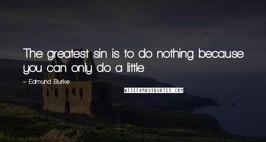 Edmund Burke Quotes: The greatest sin is to do nothing because you can only do a little.