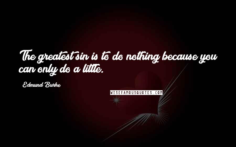 Edmund Burke Quotes: The greatest sin is to do nothing because you can only do a little.
