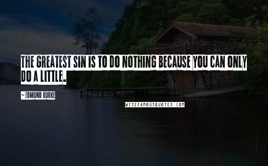 Edmund Burke Quotes: The greatest sin is to do nothing because you can only do a little.