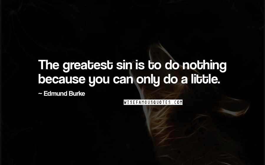 Edmund Burke Quotes: The greatest sin is to do nothing because you can only do a little.