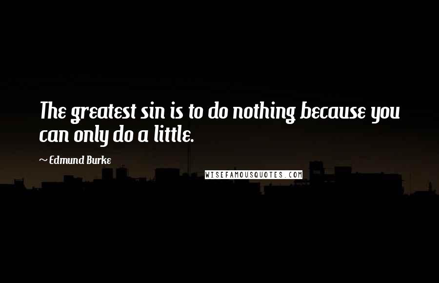 Edmund Burke Quotes: The greatest sin is to do nothing because you can only do a little.