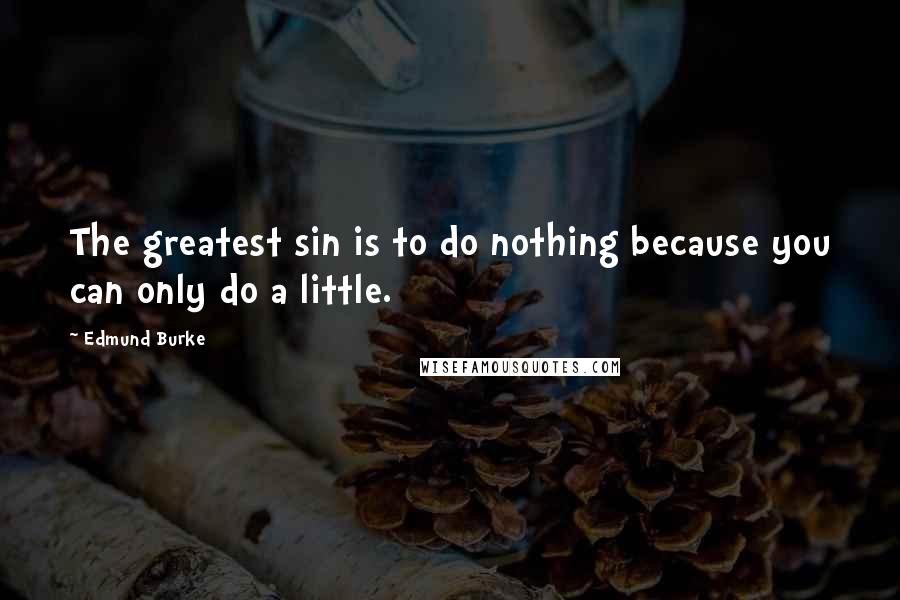 Edmund Burke Quotes: The greatest sin is to do nothing because you can only do a little.