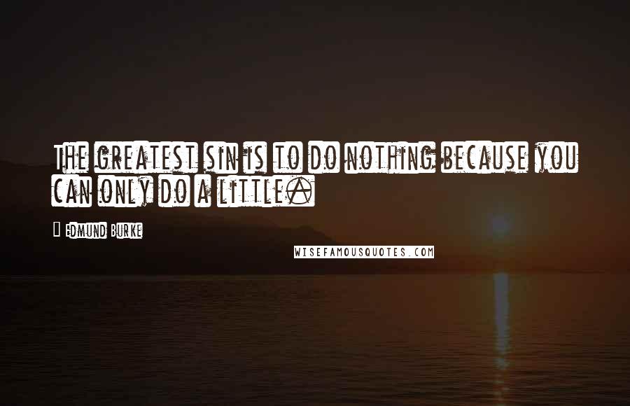 Edmund Burke Quotes: The greatest sin is to do nothing because you can only do a little.