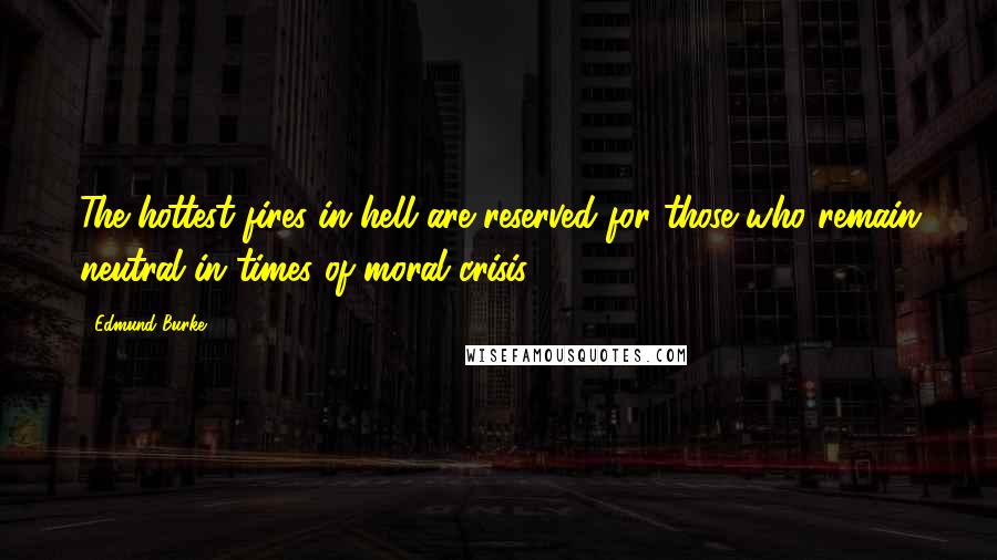 Edmund Burke Quotes: The hottest fires in hell are reserved for those who remain neutral in times of moral crisis.