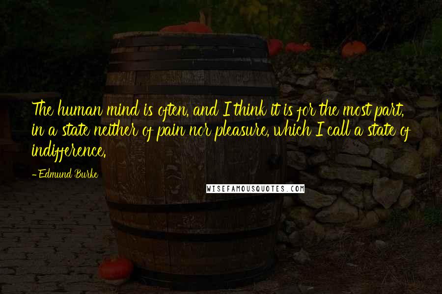 Edmund Burke Quotes: The human mind is often, and I think it is for the most part, in a state neither of pain nor pleasure, which I call a state of indifference.