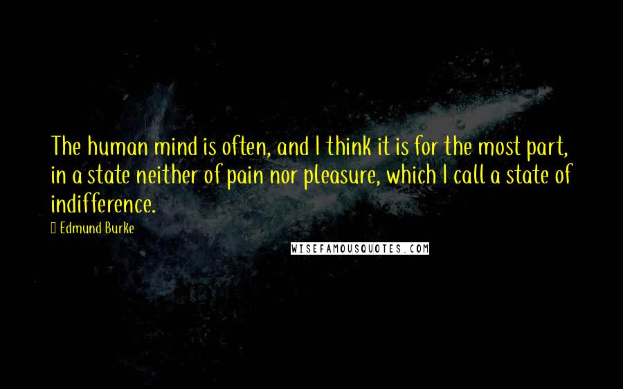 Edmund Burke Quotes: The human mind is often, and I think it is for the most part, in a state neither of pain nor pleasure, which I call a state of indifference.