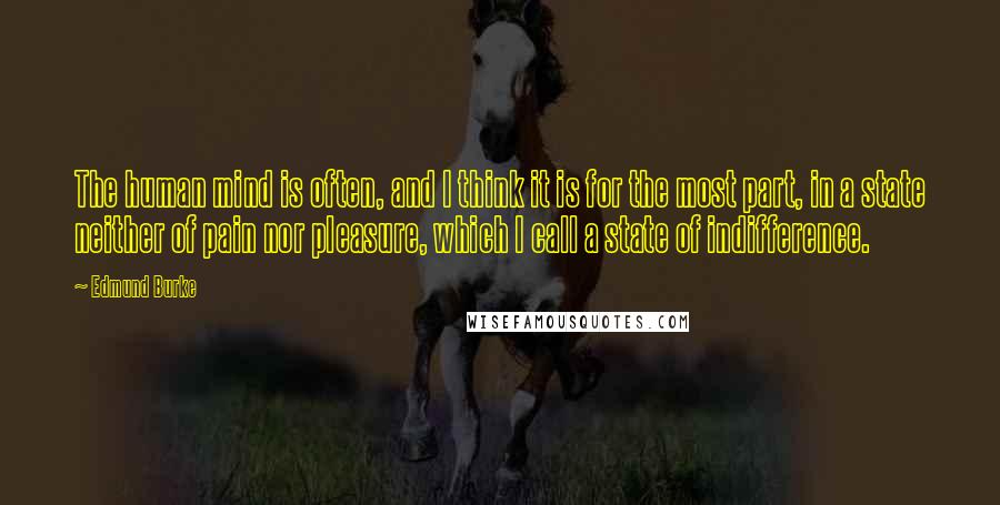 Edmund Burke Quotes: The human mind is often, and I think it is for the most part, in a state neither of pain nor pleasure, which I call a state of indifference.