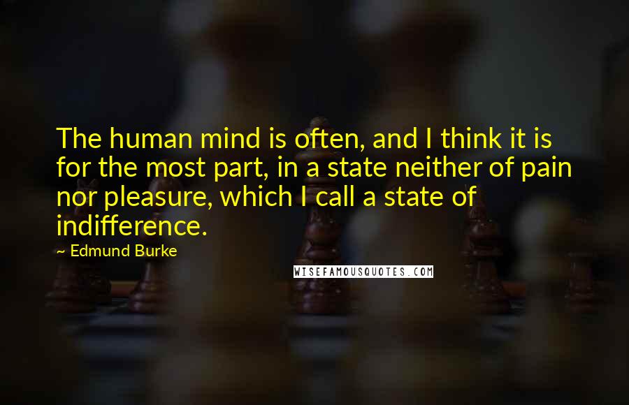 Edmund Burke Quotes: The human mind is often, and I think it is for the most part, in a state neither of pain nor pleasure, which I call a state of indifference.